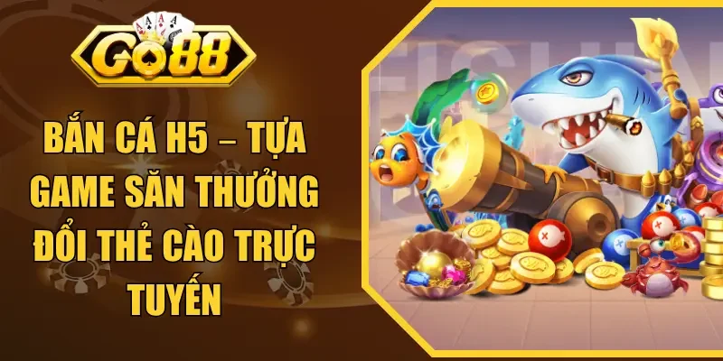 Bắn cá H5 – Tựa Game Săn Thưởng Đổi Thẻ Cào Trực Tuyến