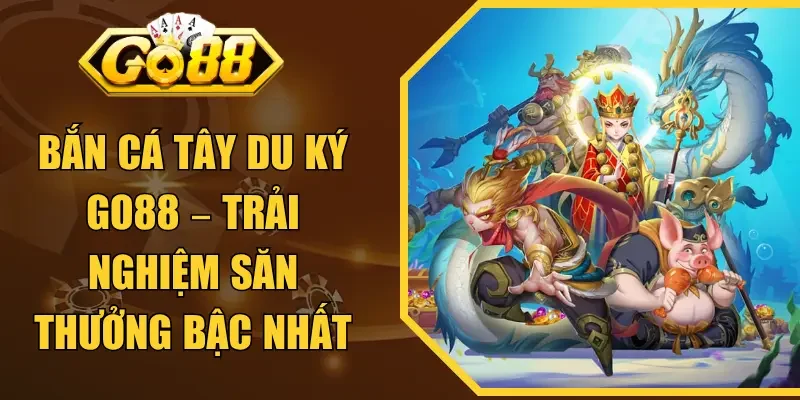 Bắn Cá Tây Du Ký GO88 – Trải Nghiệm Săn Thưởng Bậc Nhất