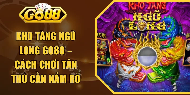 Kho Tàng Ngũ Long GO88 – Cách Chơi Tân Thủ Cần Nắm Rõ