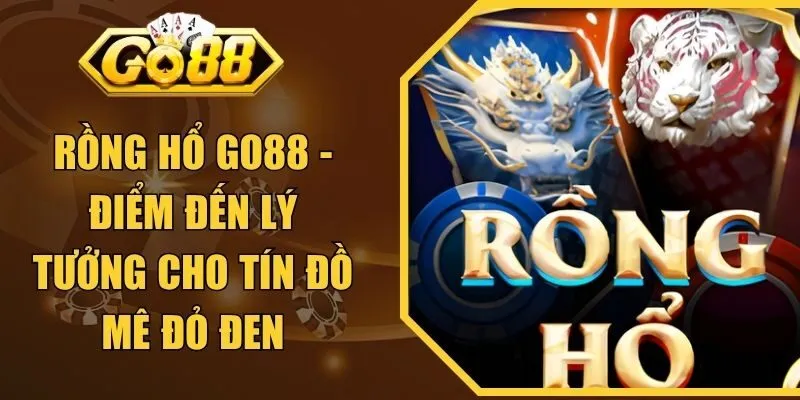 Rồng Hổ GO88 - Điểm Đến Lý Tưởng Cho Tín Đồ Mê Đỏ Đen